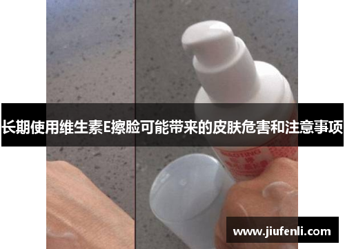 长期使用维生素E擦脸可能带来的皮肤危害和注意事项