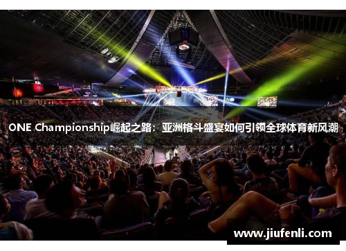 ONE Championship崛起之路：亚洲格斗盛宴如何引领全球体育新风潮
