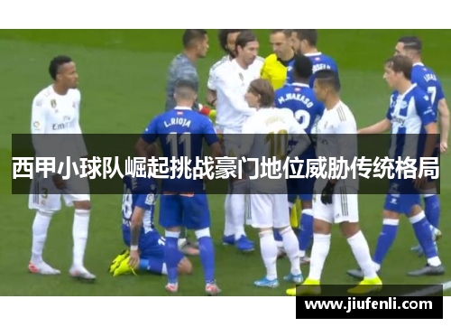 西甲小球队崛起挑战豪门地位威胁传统格局